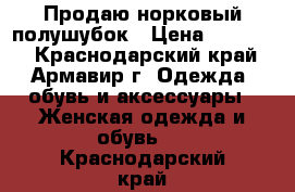 Продаю норковый полушубок › Цена ­ 40 000 - Краснодарский край, Армавир г. Одежда, обувь и аксессуары » Женская одежда и обувь   . Краснодарский край